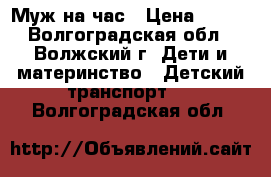 Муж на час › Цена ­ 100 - Волгоградская обл., Волжский г. Дети и материнство » Детский транспорт   . Волгоградская обл.